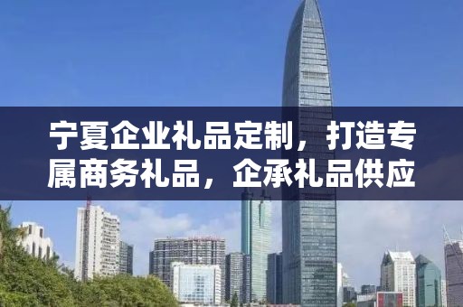 宁夏企业礼品定制，打造专属商务礼品，企承礼品供应链助力企业发展